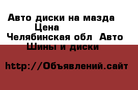 Авто диски на мазда3 › Цена ­ 10 000 - Челябинская обл. Авто » Шины и диски   